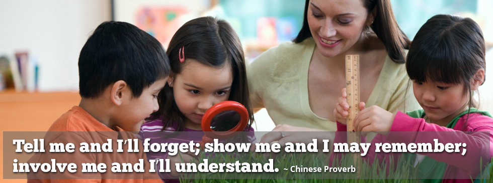 Tell me and I’ll forget; show me and I may remember; involve me and I’ll understand. ~ Chinese Proverb
